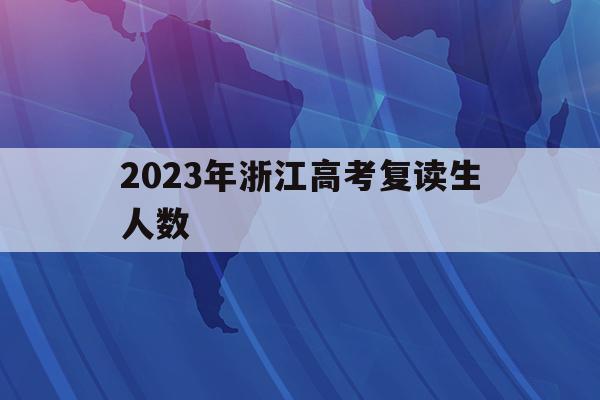 2023年浙江高考复读生人数(2023年浙江高考复读生人数多少)