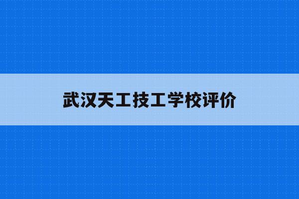 武汉天工技工学校评价(武汉工业职业技术学校官网)