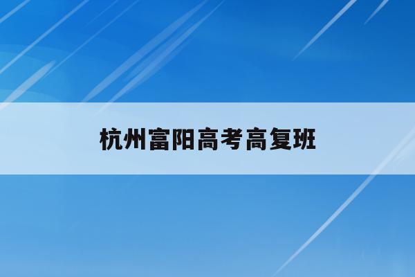 杭州富阳高考高复班(富阳高考时间2021)