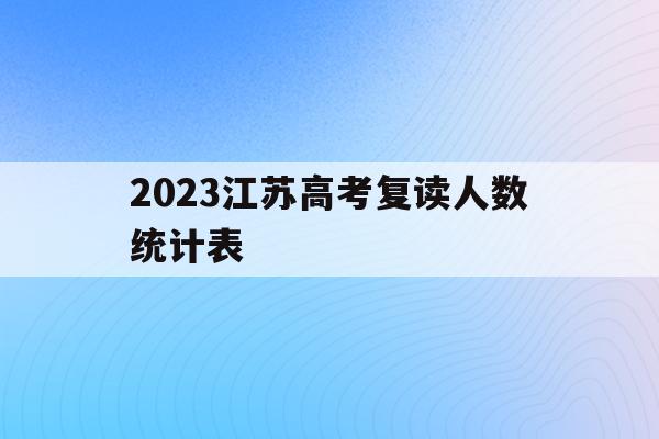 关于2023江苏高考复读人数统计表的信息