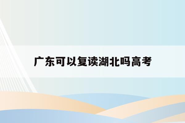 广东可以复读湖北吗高考(2022年广东高考可以复读吗)