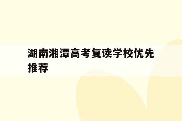 关于湖南湘潭高考复读学校优先推荐的信息