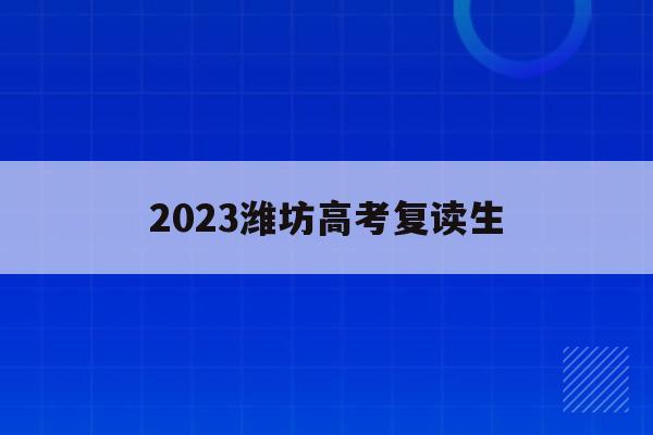 2023潍坊高考复读生(2023潍坊高考复读生人数)