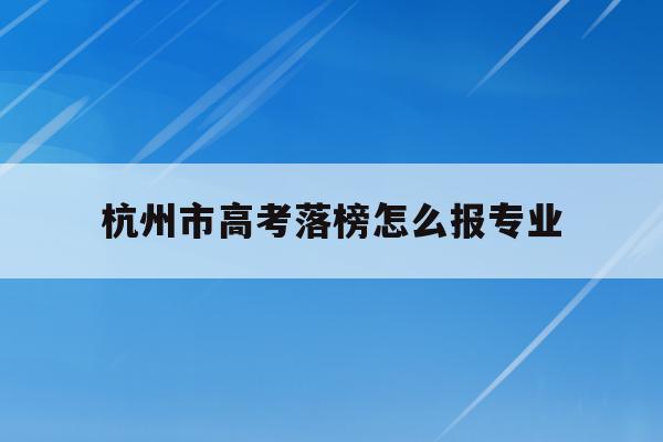 关于杭州市高考落榜怎么报专业的信息