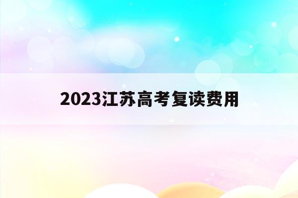 2023江苏高考复读费用(今年江苏高考复读生有什么政策)