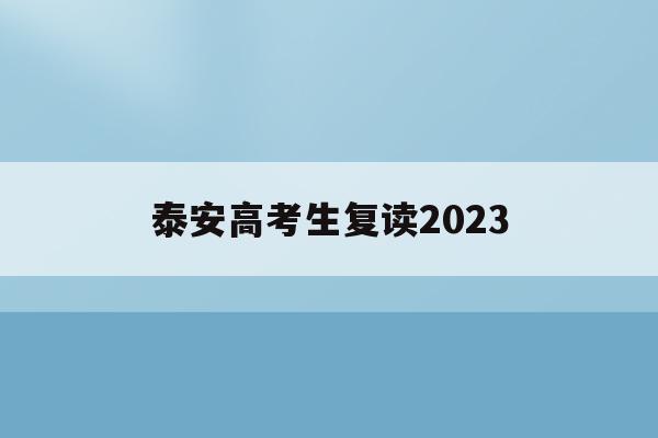 泰安高考生复读2023(泰安高考生复读2023分数线)