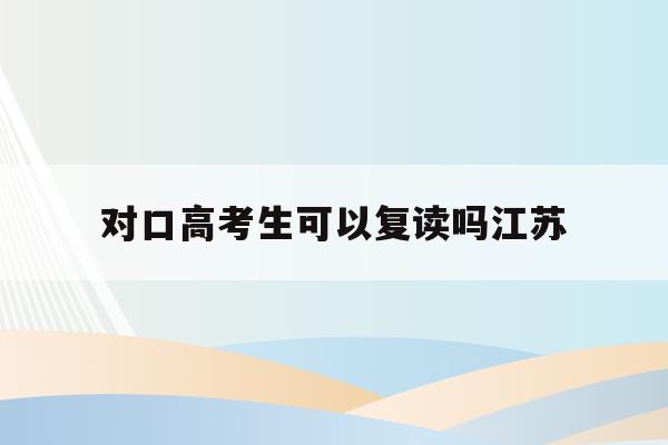 对口高考生可以复读吗江苏(2021年江苏对口高考可以考哪些学校)