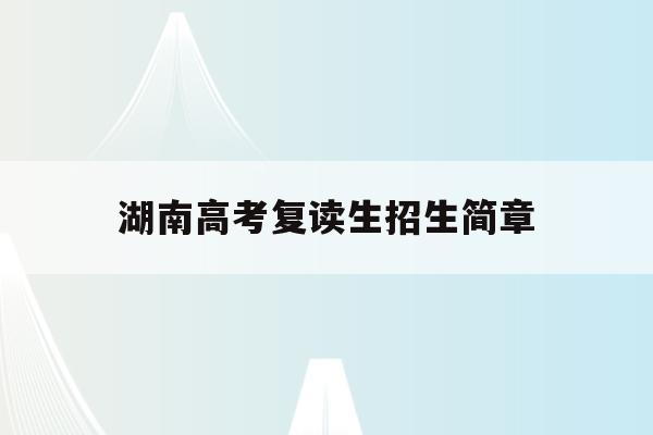 湖南高考复读生招生简章(2021年湖南高考复读生政策)