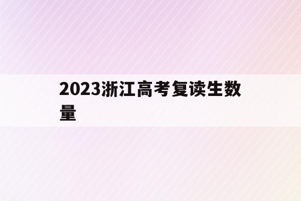 2023浙江高考复读生数量(2020年浙江高考复读生人数)