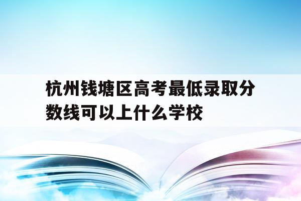 包含杭州钱塘区高考最低录取分数线可以上什么学校的词条