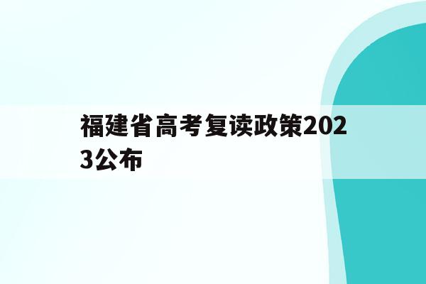 福建省高考复读政策2023公布(福建省高考复读政策2023公布时间)