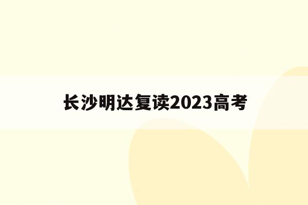 长沙明达复读2023高考(长沙明达复读学校高考升学率)
