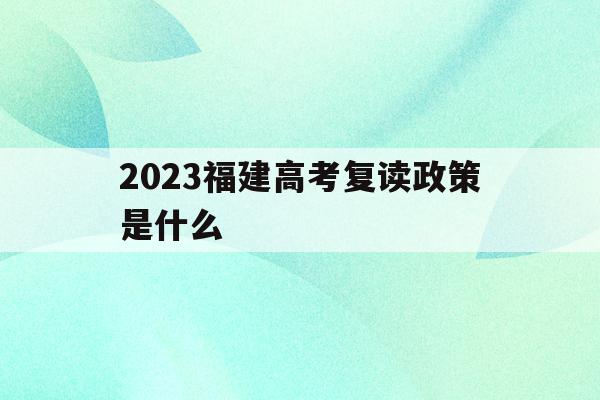 2023福建高考复读政策是什么(2021年福建复读生高考政策限制)