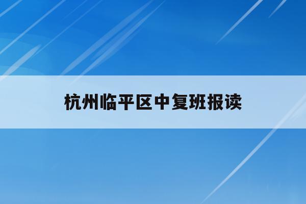 杭州临平区中复班报读(临平中学学区划分2021)