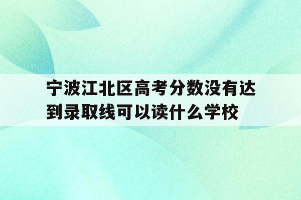 宁波江北区高考分数没有达到录取线可以读什么学校的简单介绍