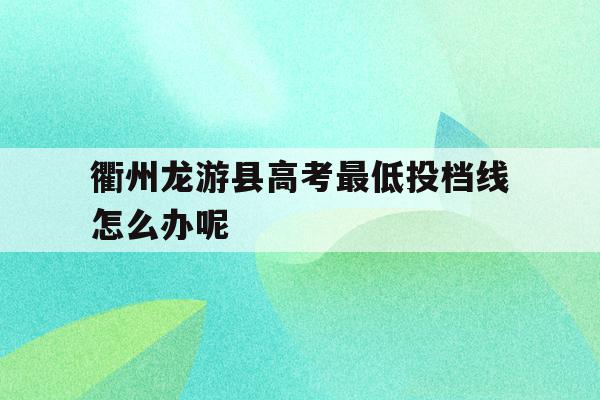 包含衢州龙游县高考最低投档线怎么办呢的词条