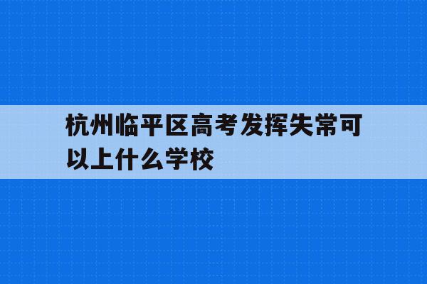 包含杭州临平区高考发挥失常可以上什么学校的词条