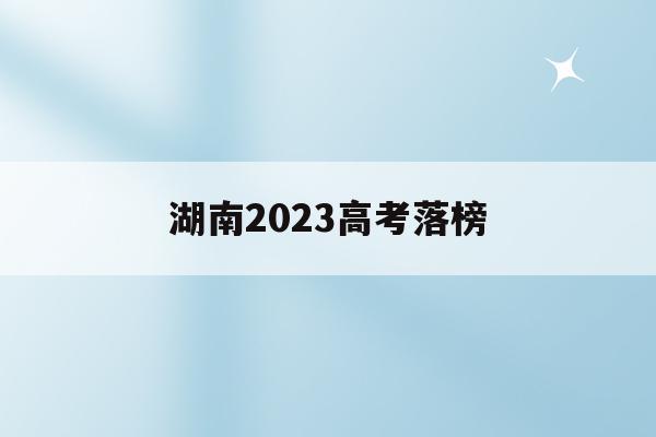 湖南2023高考落榜(2021年湖南高考生落榜多少人)