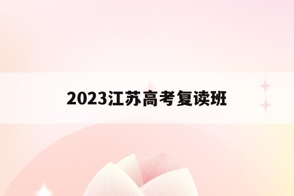 2023江苏高考复读班(江苏2020高考复读政策什么时候出来)