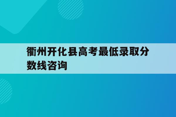 衢州开化县高考最低录取分数线咨询(衢州市开化县中考录取分数线2020)