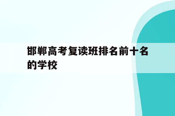邯郸高考复读班排名前十名的学校(邯郸高考复读班排名前十名的学校名单)
