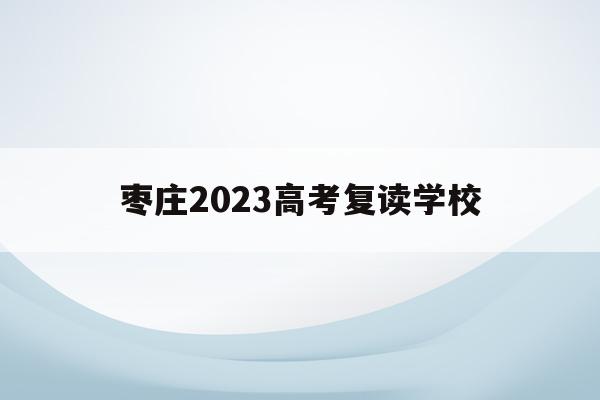 枣庄2023高考复读学校(枣庄2023高考复读学校有哪些)