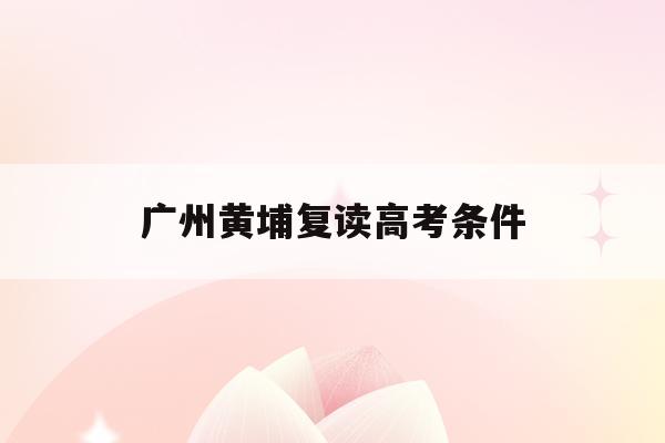 广州黄埔复读高考条件(2021年广州高考复读生政策)