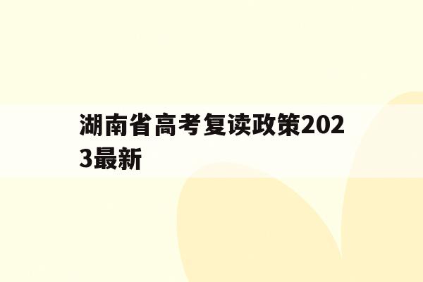 湖南省高考复读政策2023最新(湖南省高考复读政策2023最新版)