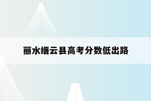 丽水缙云县高考分数低出路(2021年缙云县各高中录取分数线)