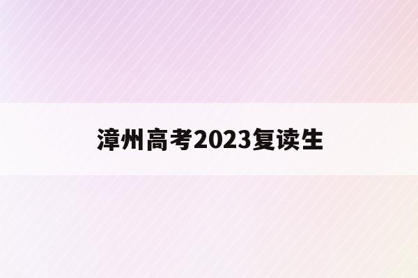 漳州高考2023复读生(漳州高考2023复读生有多少人)