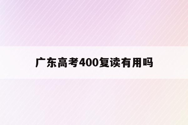 广东高考400复读有用吗(20202021广东高考复读政策)