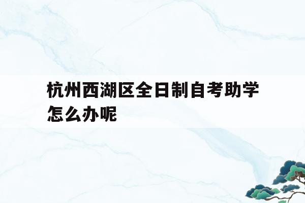 关于杭州西湖区全日制自考助学怎么办呢的信息