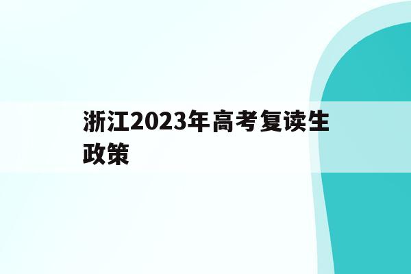 浙江2023年高考复读生政策(浙江2023年高考复读生政策是什么)