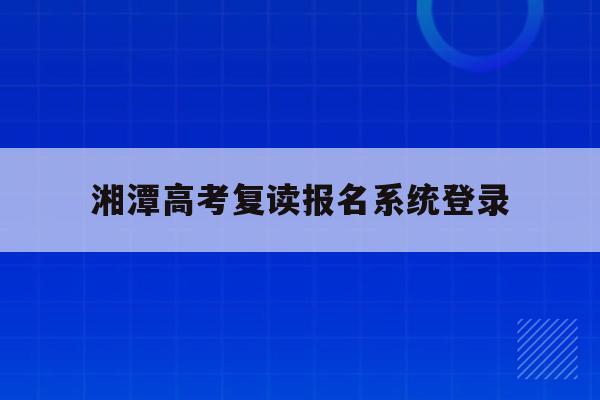 湘潭高考复读报名系统登录(湘潭高考复读报名系统登录入口)