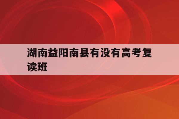 湖南益阳南县有没有高考复读班(益阳南县一中2021年新高一的学费是多少)