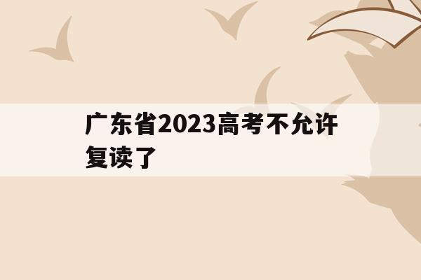 广东省2023高考不允许复读了(广东省2023高考不允许复读了吗)