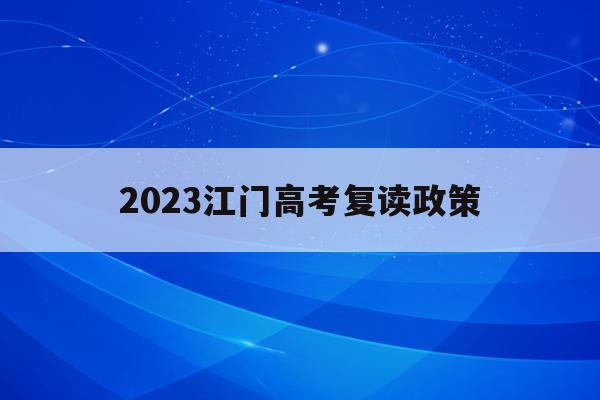 2023江门高考复读政策(2022广东复读公立取消复读)