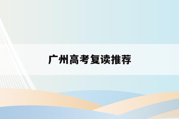 广州高考复读推荐(广州高考复读收费标准)