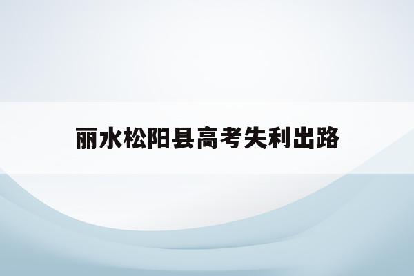 丽水松阳县高考失利出路(2021年浙江松阳高考状元)