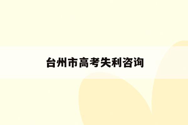 台州市高考失利咨询(台州市高考志愿填报机构)