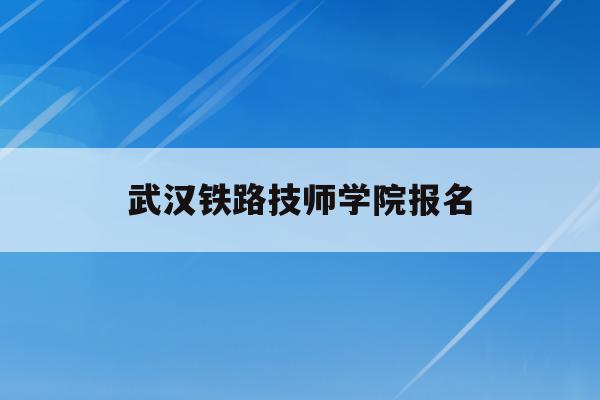 武汉铁路技师学院报名(武汉铁路职业技术学院技能高考招生)