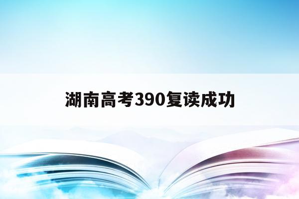 湖南高考390复读成功(2021湖南新高考复读政策)