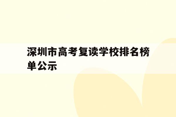 深圳市高考复读学校排名榜单公示(深圳市高考复读学校排名榜单公示时间)