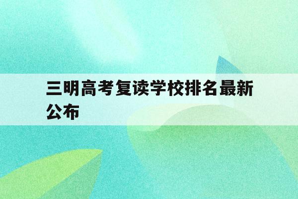 三明高考复读学校排名最新公布(三明高考复读学校排名最新公布图片)