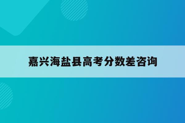 嘉兴海盐县高考分数差咨询(2021嘉兴海盐高中录取分数线)