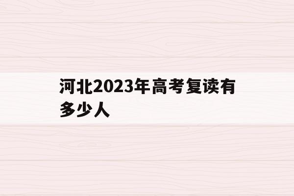 河北2023年高考复读有多少人(2021高考的河北考生2022复读)
