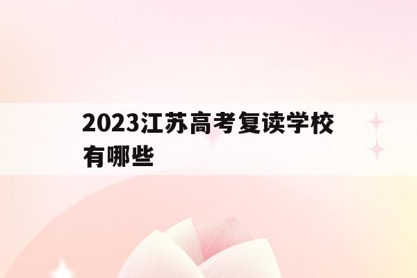 2023江苏高考复读学校有哪些(江苏2020高考复读政策什么时候出来)