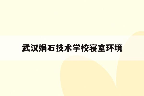 武汉娲石技术学校寝室环境(武汉娲石技术学校寝室环境图片)