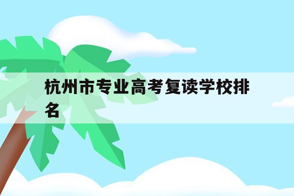 杭州市专业高考复读学校排名(杭州市专业高考复读学校排名表)
