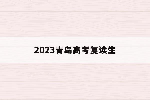 2023青岛高考复读生(2023青岛高考复读生有多少人)